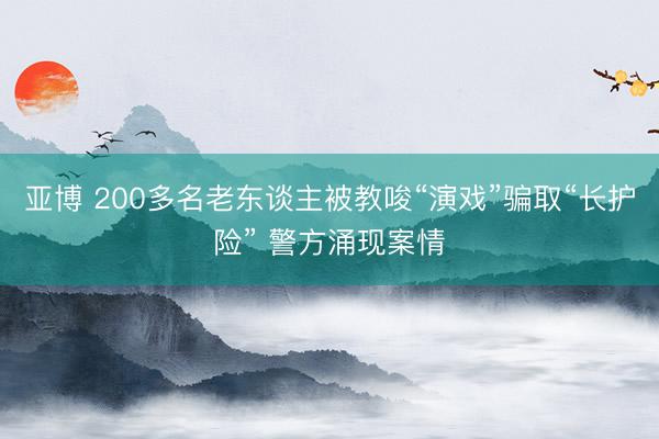 亚博 200多名老东谈主被教唆“演戏”骗取“长护险” 警方涌现案情
