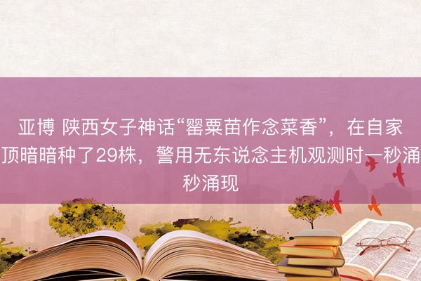 亚博 陕西女子神话“罂粟苗作念菜香”，在自家楼顶暗暗种了29株，警用无东说念主机观测时一秒涌现