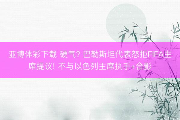 亚博体彩下载 硬气? 巴勒斯坦代表怒拒FIFA主席提议! 不与以色列主席执手+合影