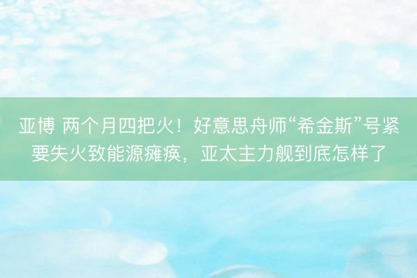 亚博 两个月四把火！好意思舟师“希金斯”号紧要失火致能源瘫痪，<a href=