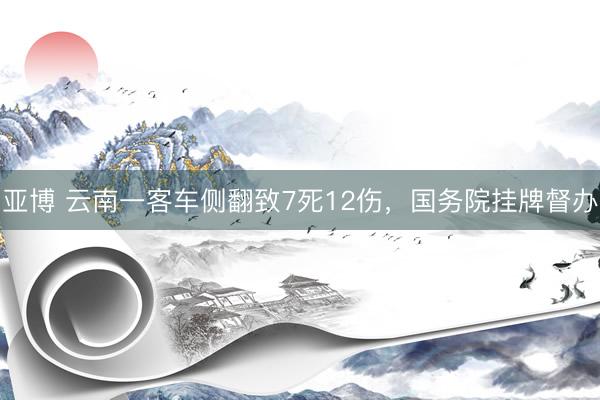 亚博 云南一客车侧翻致7死12伤，国务院挂牌督办