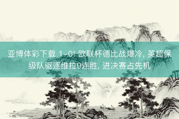 亚博体彩下载 1-0! 欧联杯德比战爆冷， 英超保级队驱逐维拉9连胜， 进决赛占先机