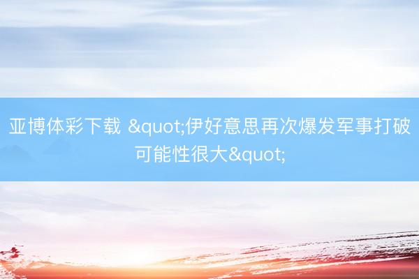 亚博体彩下载 "伊好意思再次爆发军事打破可能性很大"