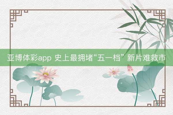 亚博体彩app 史上最拥堵“五一档” 新片难救市