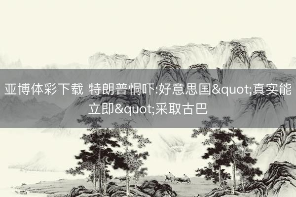 亚博体彩下载 特朗普恫吓:好意思国"真实能立即"采取古巴