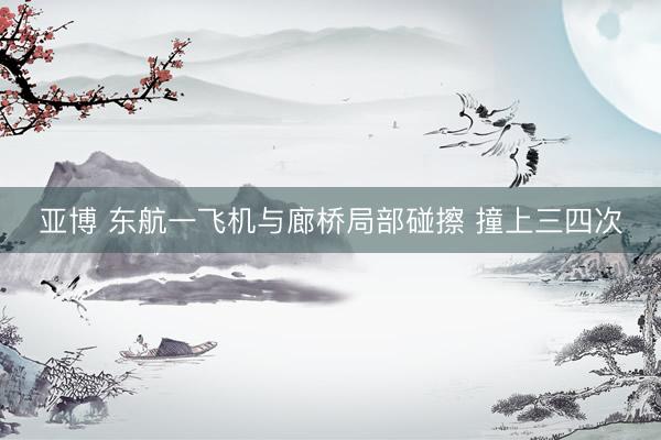 亚博 东航一飞机与廊桥局部碰擦 撞上三四次