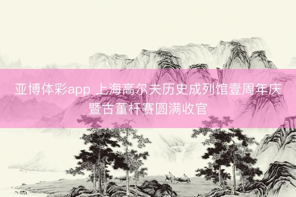 亚博体彩app 上海高尔夫历史成列馆壹周年庆暨古董杆赛圆满收官