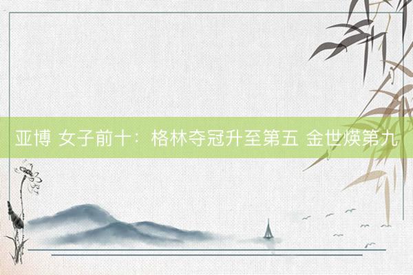 亚博 女子前十：格林夺冠升至第五 金世煐第九