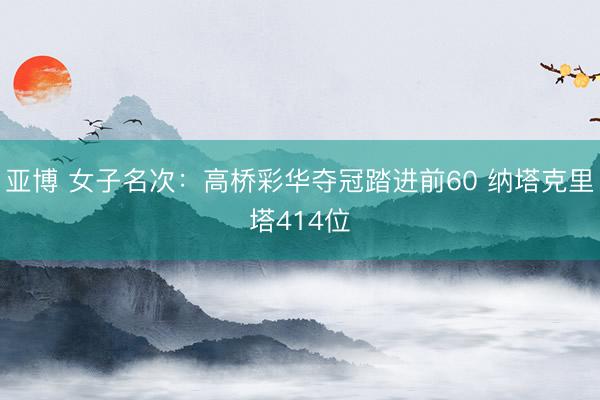 亚博 女子名次：高桥彩华夺冠踏进前60 纳塔克里塔414位