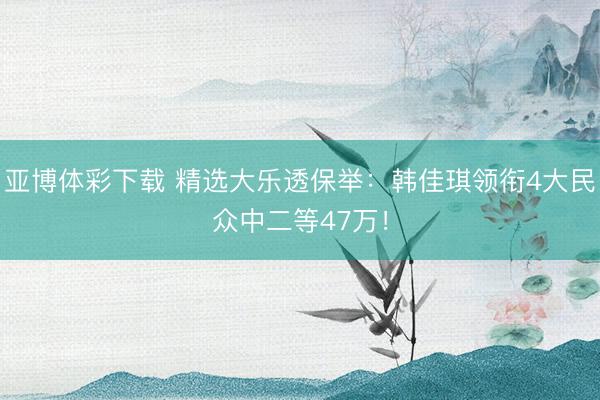 亚博体彩下载 精选大乐透保举：韩佳琪领衔4大民众中二等47万！