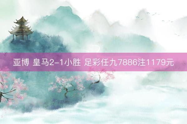 亚博 皇马2-1小胜 足彩任九7886注1179元