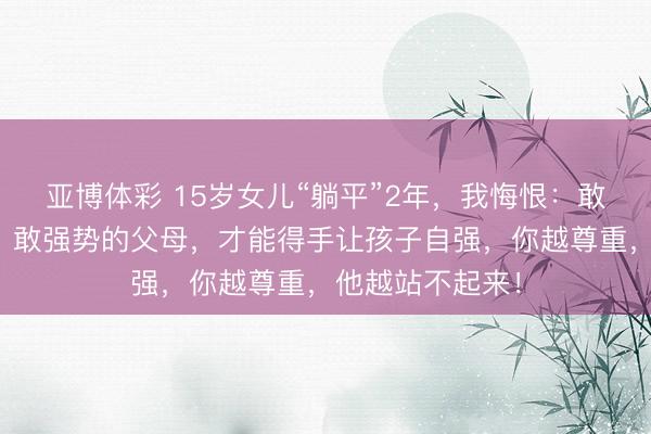 亚博体彩 15岁女儿“躺平”2年，我悔恨：敢吵架，敢随便，敢强势的父母，才能得手让孩子自强，你越尊重，他越站不起来！