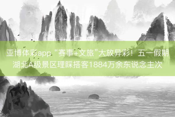 亚博体彩app “赛事+文旅”大放异彩！五一假期湖北A级景区理睬搭客1884万余东说念主次