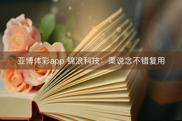 亚博体彩app 锦浪科技：渠说念不错复用