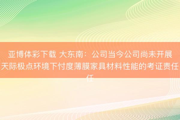 亚博体彩下载 大东南：公司当今公司尚未开展天际极点环境下忖度薄膜家具材料性能的考证责任