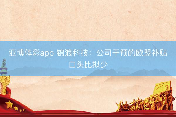 亚博体彩app 锦浪科技：公司干预的欧盟补贴口头比拟少