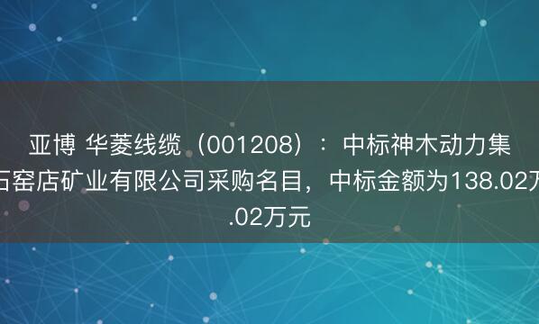 亚博 华菱线缆（001208）：中标神木动力集团石窑店矿业有限公司采购名目，中标金额为138.02万元