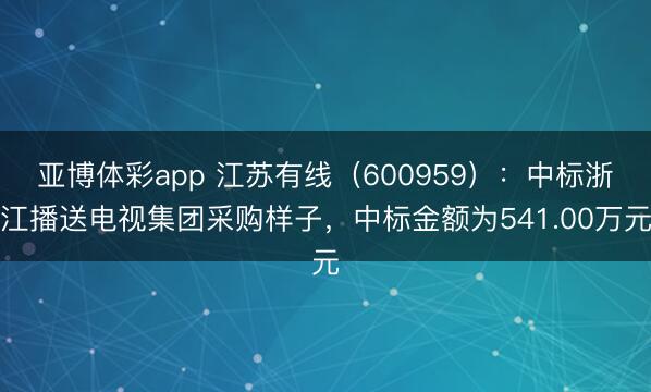 亚博体彩app 江苏有线（600959）：中标浙江播送电视集团采购样子，中标金额为541.00万元