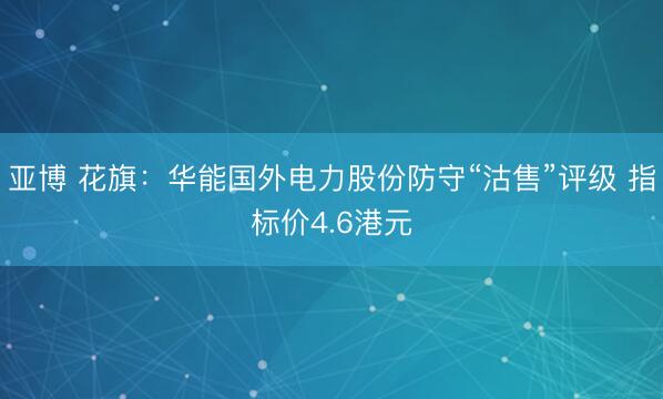亚博 花旗：华能国外电力股份防守“沽售”评级 指标价4.6港元