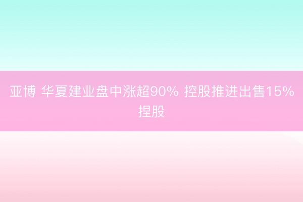 亚博 华夏建业盘中涨超90% 控股推进出售15%捏股