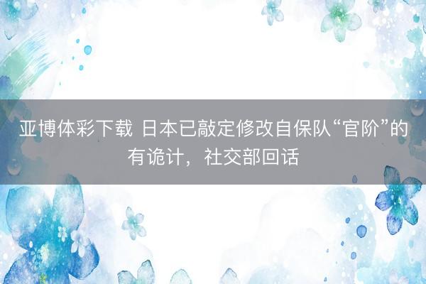 亚博体彩下载 日本已敲定修改自保队“官阶”的有诡计，社交部回话