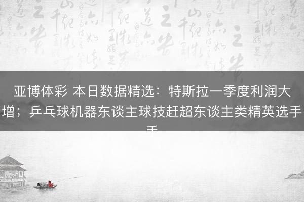 亚博体彩 本日数据精选：特斯拉一季度利润大增；乒乓球机器东谈主球技赶超东谈主类精英选手