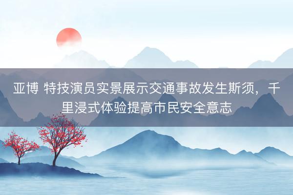 亚博 特技演员实景展示交通事故发生斯须，千里浸式体验提高市民安全意志