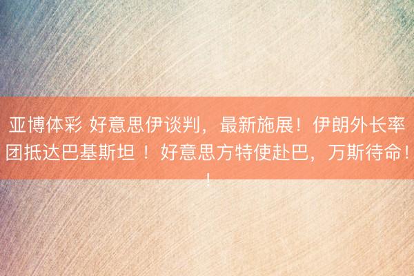 亚博体彩 好意思伊谈判，最新施展！伊朗外长率团抵达巴基斯坦 ！好意思方特使赴巴，万斯待命！