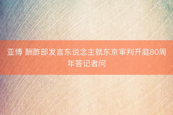 亚博 酬酢部发言东说念主就东京审判开庭80周年答记者问