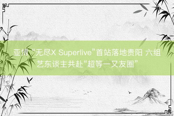 亚博 “无尽X Superlive”首站落地贵阳 六组艺东谈主共赴“超等一又友圈”