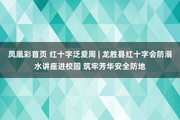 凤凰彩首页 红十字泛爱周 | 龙胜县红十字会防溺水讲座进校园 筑牢芳华安全防地