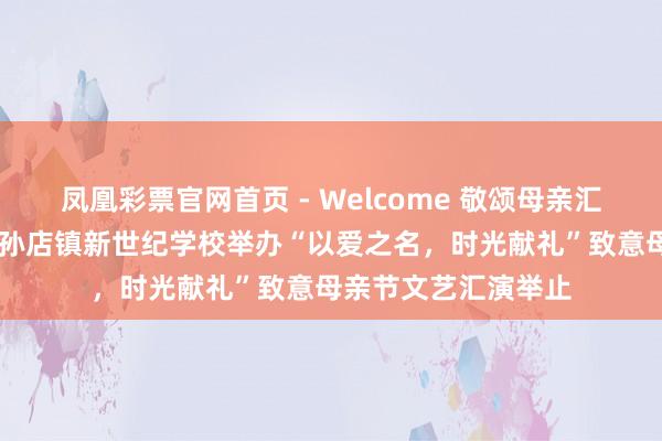 凤凰彩票官网首页 - Welcome 敬颂母亲汇演传情 逐个项城市孙店镇新世纪学校举办“以爱之名，时光献礼”致意母亲节文艺汇演举止