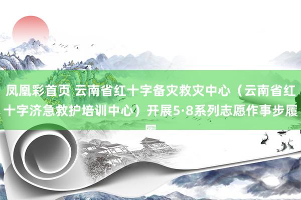 凤凰彩首页 云南省红十字备灾救灾中心（云南省红十字济急救护培训中心）开展5·8系列志愿作事步履