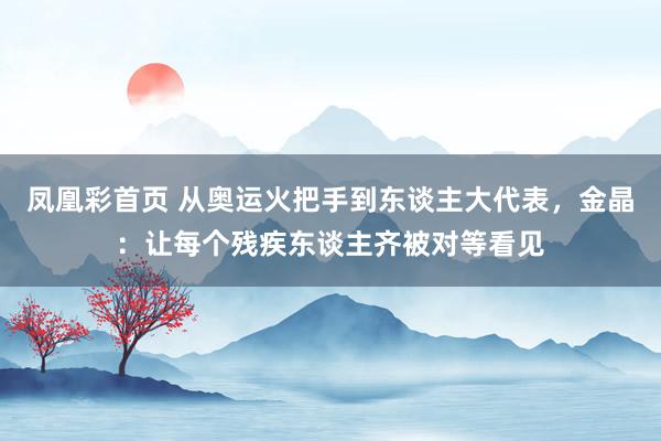凤凰彩首页 从奥运火把手到东谈主大代表，金晶：让每个残疾东谈主齐被对等看见