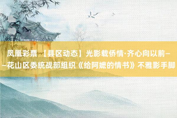 凤凰彩票 【县区动态】光影载侨情·齐心向以前——花山区委统战部组织《给阿嬷的情书》不雅影手脚