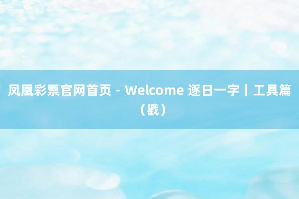 凤凰彩票官网首页 - Welcome 逐日一字丨工具篇（戵）