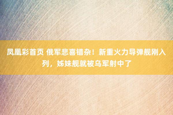 凤凰彩首页 俄军悲喜错杂！新重火力导弹舰刚入列，姊妹舰就被乌军射中了