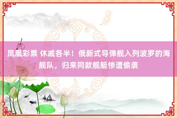 凤凰彩票 休戚各半！俄新式导弹舰入列波罗的海舰队，归来同款舰艇惨遭偷袭