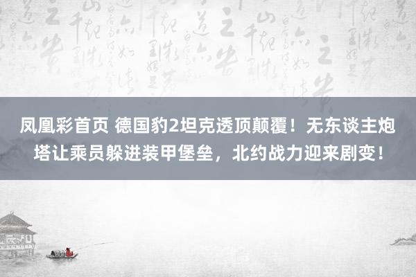 凤凰彩首页 德国豹2坦克透顶颠覆！无东谈主炮塔让乘员躲进装甲堡垒，北约战力迎来剧变！
