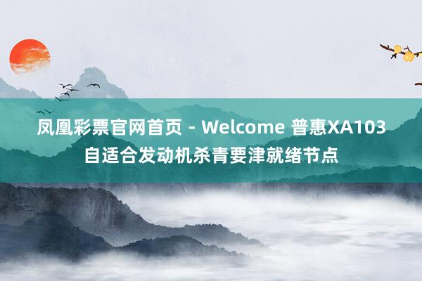 凤凰彩票官网首页 - Welcome 普惠XA103自适合发动机杀青要津就绪节点