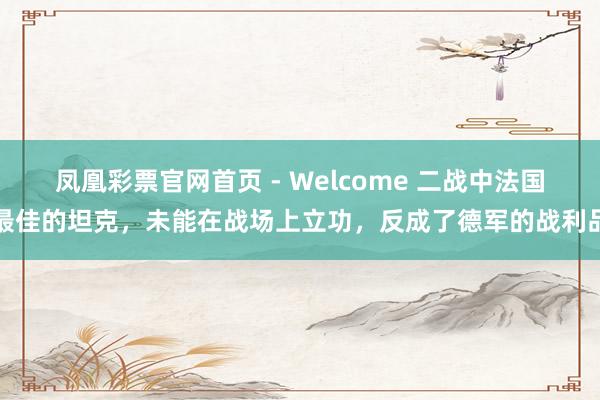 凤凰彩票官网首页 - Welcome 二战中法国最佳的坦克，未能在战场上立功，反成了德军的战利品