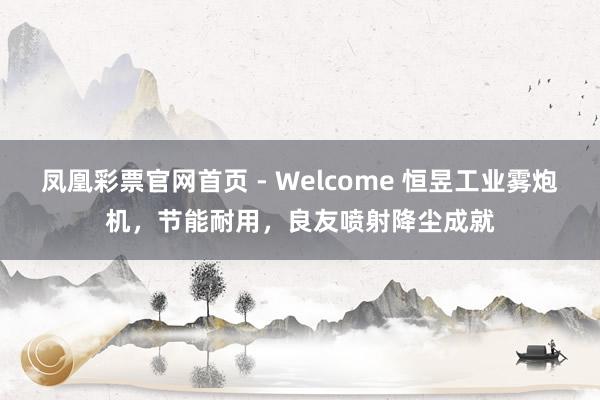 凤凰彩票官网首页 - Welcome 恒昱工业雾炮机，节能耐用，良友喷射降尘成就