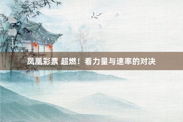 凤凰彩票 超燃！看力量与速率的对决