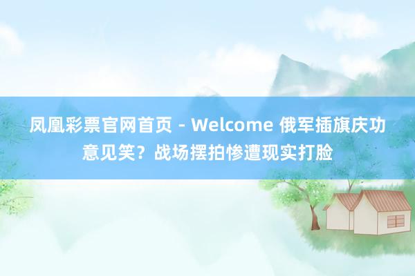 凤凰彩票官网首页 - Welcome 俄军插旗庆功意见笑？战场摆拍惨遭现实打脸