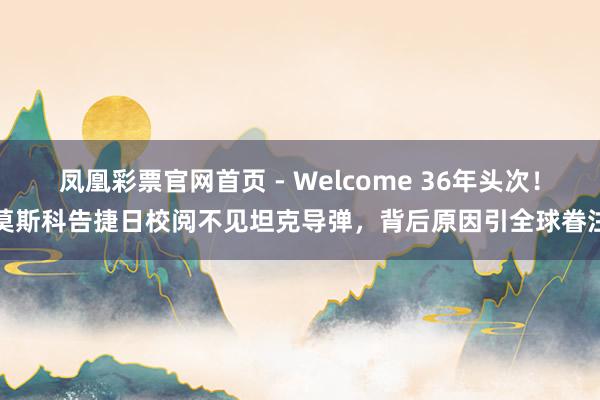 凤凰彩票官网首页 - Welcome 36年头次！莫斯科告捷日校阅不见坦克导弹，背后原因引全球眷注