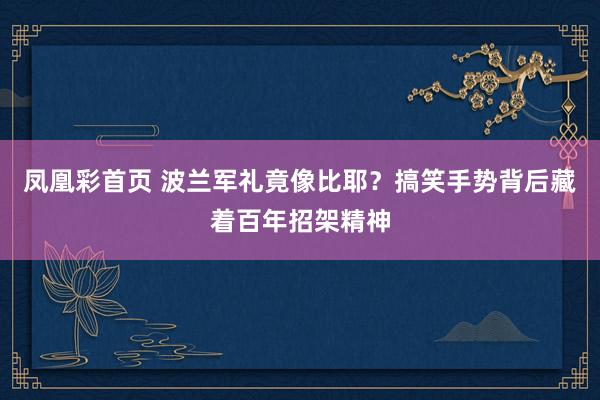 凤凰彩首页 波兰军礼竟像比耶？搞笑手势背后藏着百年招架精神