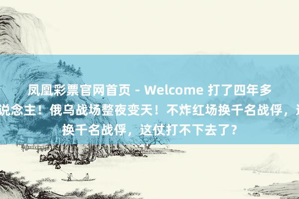凤凰彩票官网首页 - Welcome 打了四年多，死伤几十万东说念主！俄乌战场整夜变天！不炸红场换千名战俘，这仗打不下去了？
