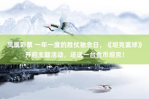 凤凰彩票 一年一度的胜仗驰念日，《坦克寰球》开启主题活动，还送一台金币坦克！