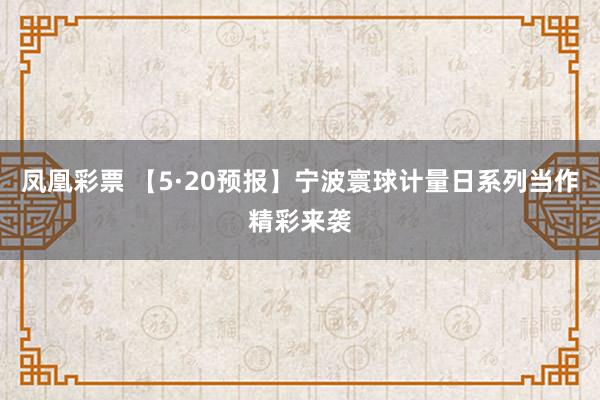 凤凰彩票 【5·20预报】宁波寰球计量日系列当作精彩来袭