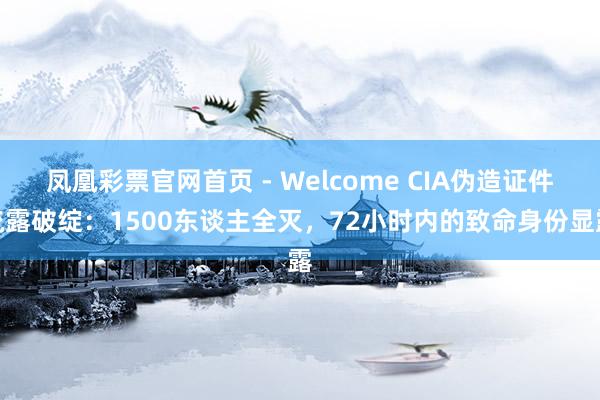 凤凰彩票官网首页 - Welcome CIA伪造证件流露破绽：1500东谈主全灭，72小时内的致命身份显露